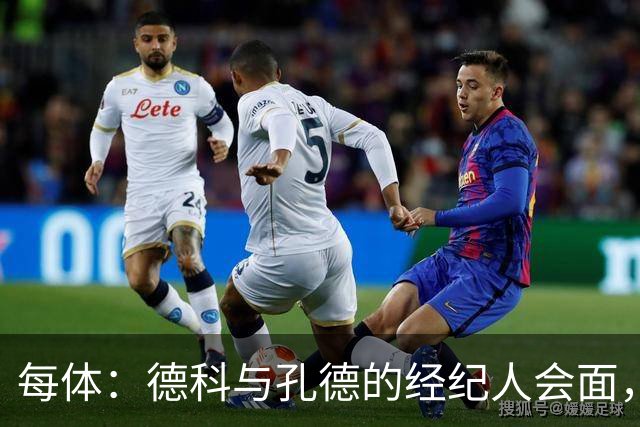 每体：德科与孔德的经纪人会面，巴萨不排除听取对孔德的报价