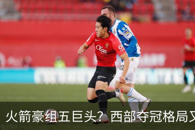 火箭豪组五巨头？西部夺冠格局又变了